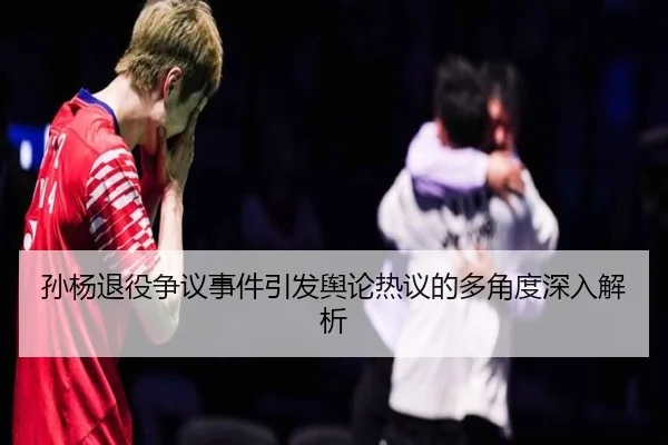 孙杨退役争议事件引发舆论热议的多角度深入解析